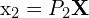 $\mathbf{x_2} = P_2\mathbf{X}$